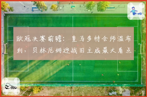 欧冠决赛前瞻：皇马多特会师温布利，贝林厄姆迎战旧主成最大看点