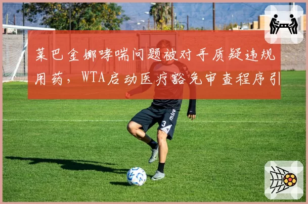 莱巴金娜哮喘问题被对手质疑违规用药，WTA启动医疗豁免审查程序引争议