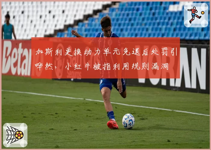 加斯利更换动力单元免退后处罚引哗然,小红牛被指利用规则漏洞