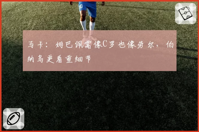 马卡:姆巴佩需像C罗也像劳尔,伯纳乌更看重细节