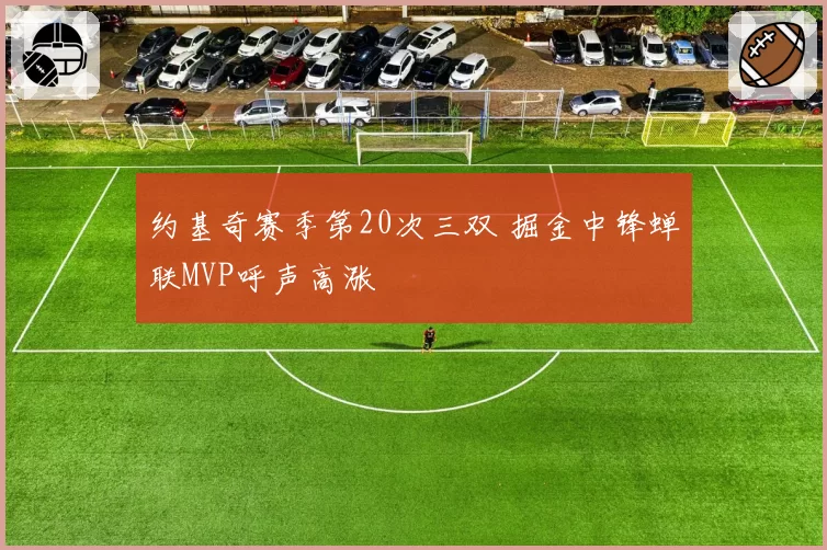 约基奇赛季第20次三双 掘金中锋蝉联MVP呼声高涨