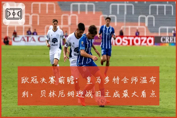 欧冠决赛前瞻：皇马多特会师温布利，贝林厄姆迎战旧主成最大看点