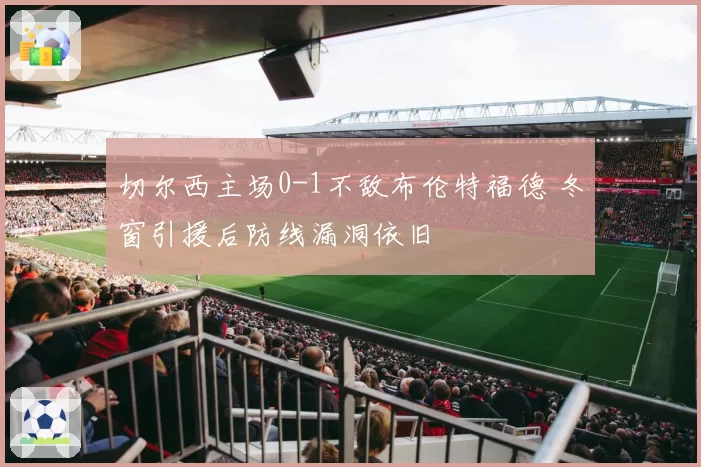 切尔西主场0-1不敌布伦特福德 冬窗引援后防线漏洞依旧