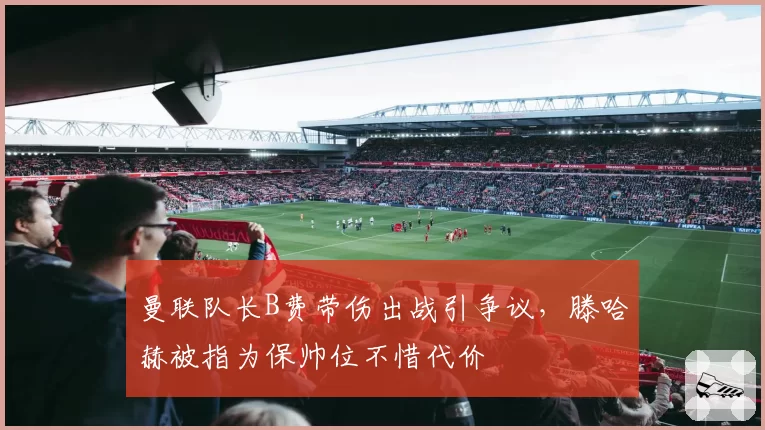 曼联队长B费带伤出战引争议，滕哈赫被指为保帅位不惜代价
