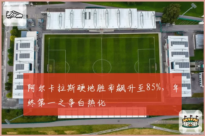 阿尔卡拉斯硬地胜率飙升至85%,年终第一之争白热化