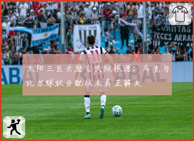 太阳三巨头磨合失败根源:布克与比尔球权分配从未真正解决