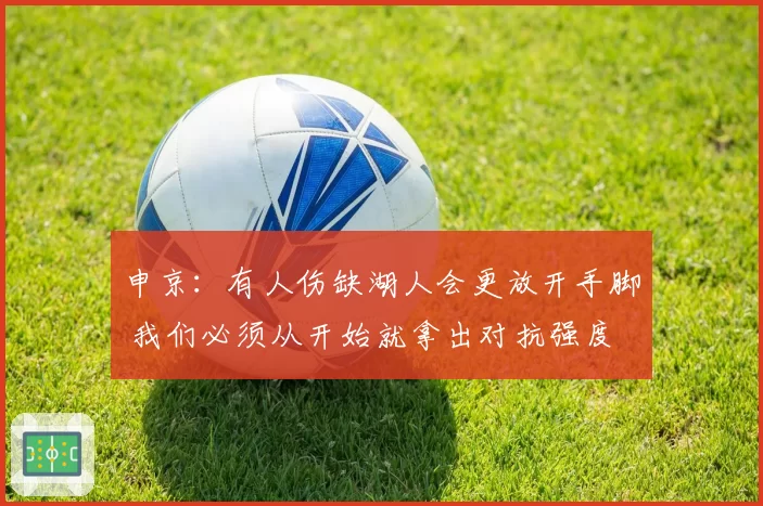 申京：有人伤缺湖人会更放开手脚 我们必须从开始就拿出对抗强度