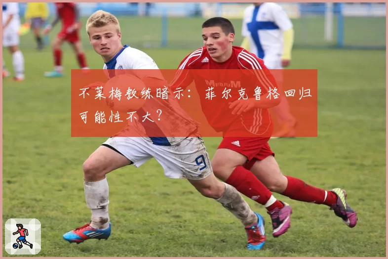 不莱梅教练暗示:菲尔克鲁格回归可能性不大?