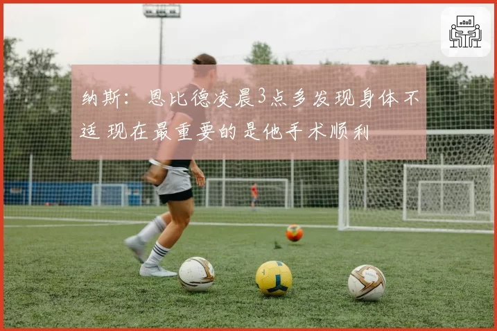 纳斯：恩比德凌晨3点多发现身体不适 现在最重要的是他手术顺利