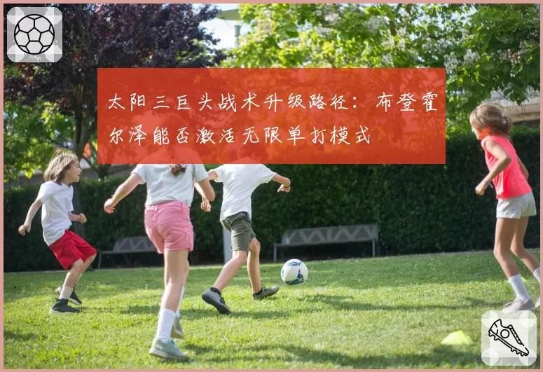 太阳三巨头战术升级路径：布登霍尔泽能否激活无限单打模式