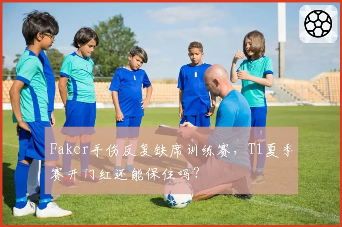 Faker手伤反复缺席训练赛,T1夏季赛开门红还能保住吗?