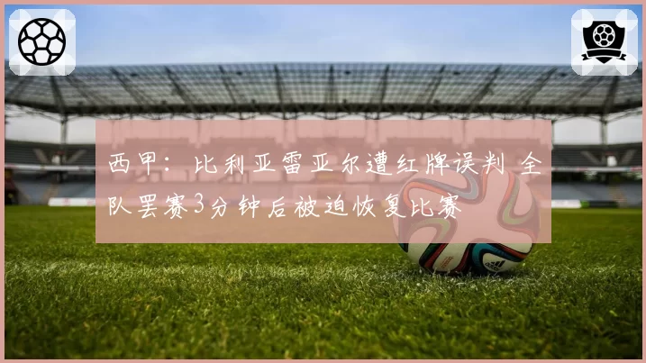 西甲:比利亚雷亚尔遭红牌误判 全队罢赛3分钟后被迫恢复比赛
