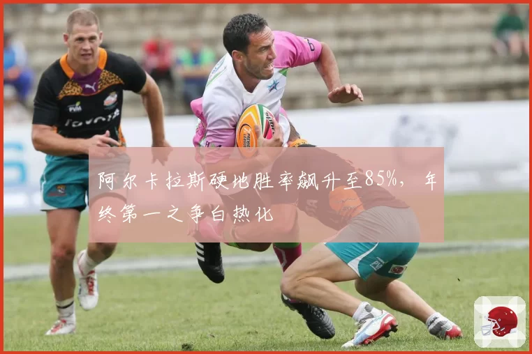 阿尔卡拉斯硬地胜率飙升至85%，年终第一之争白热化