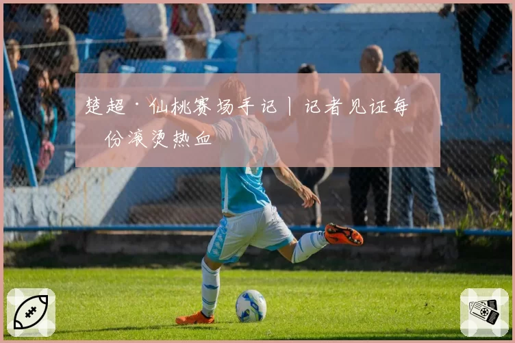 楚超·仙桃赛场手记丨记者见证每一份滚烫热血