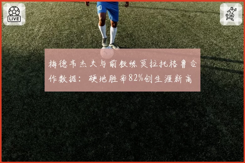 梅德韦杰夫与前教练莫拉托格鲁合作数据：硬地胜率82%创生涯新高
