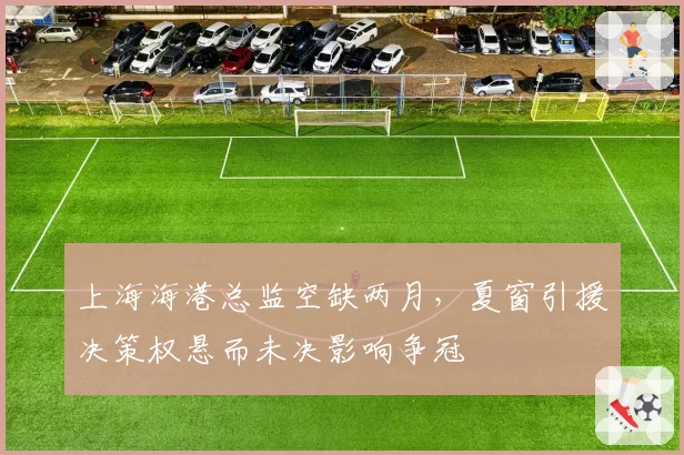 上海海港总监空缺两月,夏窗引援决策权悬而未决影响争冠