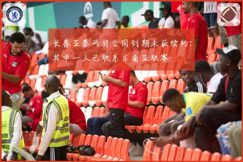长春亚泰两将合同到期未获续约:其中一人已联系东南亚联赛