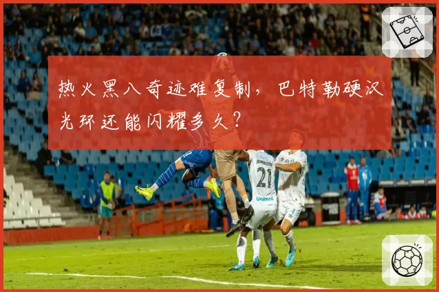 热火黑八奇迹难复制,巴特勒硬汉光环还能闪耀多久?