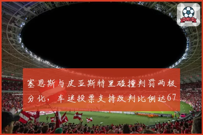 塞恩斯与皮亚斯特里碰撞判罚两极分化,车迷投票支持改判比例达67%