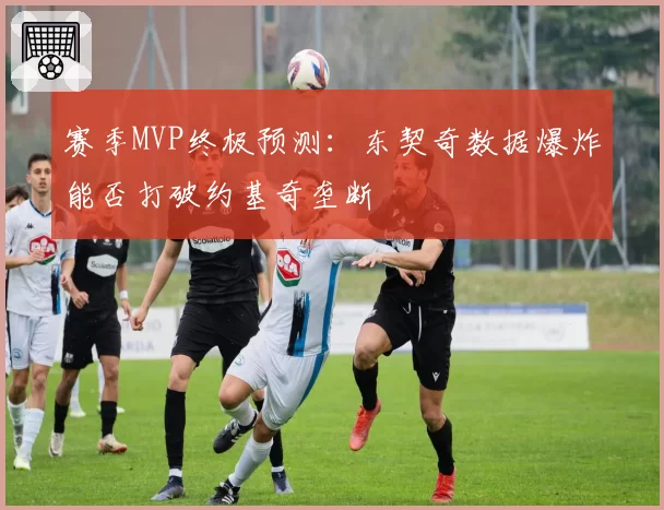 赛季MVP终极预测:东契奇数据爆炸能否打破约基奇垄断