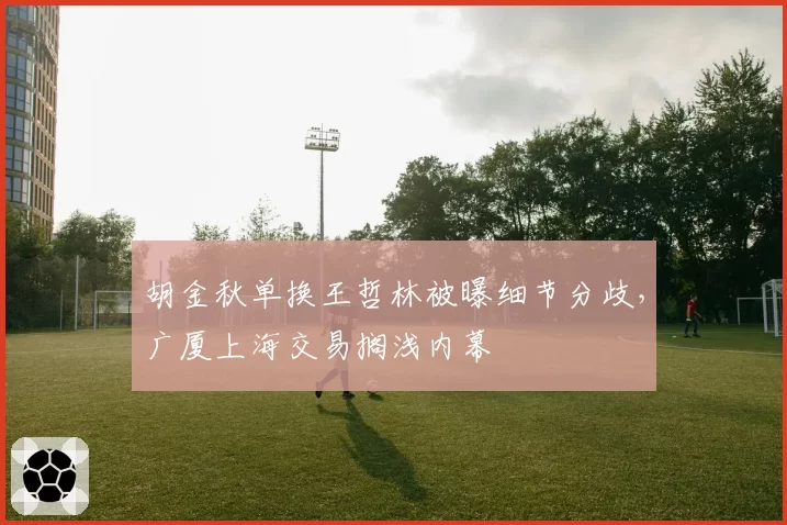 胡金秋单换王哲林被曝细节分歧,广厦上海交易搁浅内幕