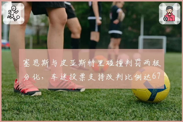 塞恩斯与皮亚斯特里碰撞判罚两极分化,车迷投票支持改判比例达67%
